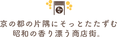 京の都の片隅にそっとたたずむ昭和の香り漂う商店街。